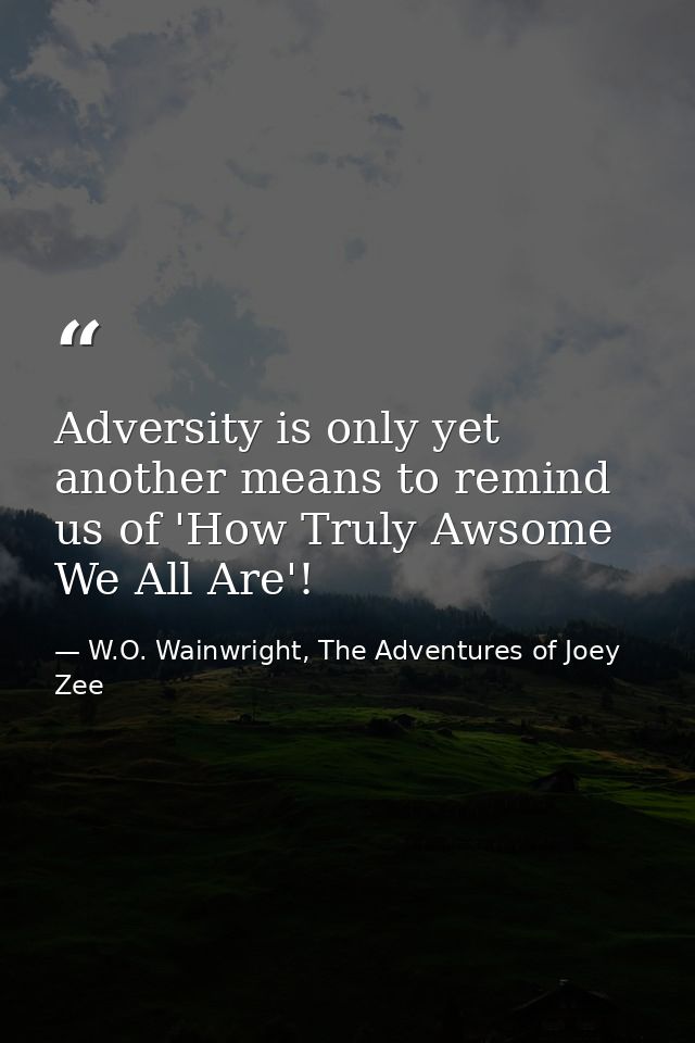 Adversity is only yet another means to remind us of 'How Truly Awsome We All Are'! — W.O. Wainwright, The Adventures of Joey Zee
