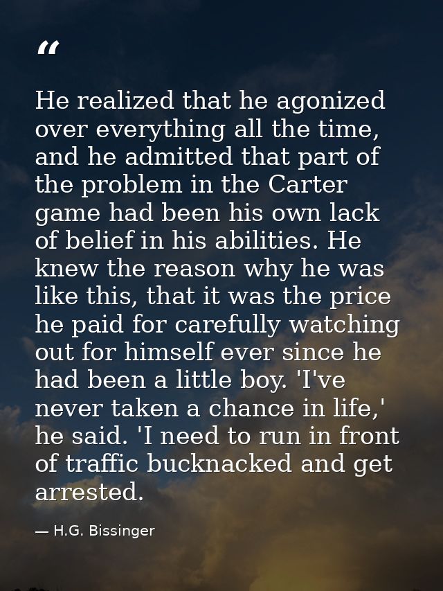 He realized that he agonized over everything all the time, and he admitted that part of the problem in the Carter game h — H.G. Bissinger