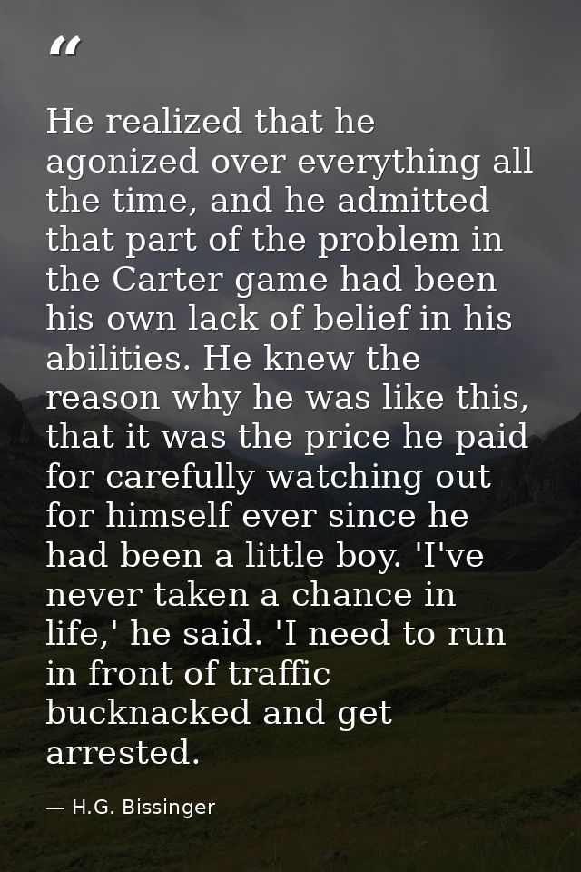 He realized that he agonized over everything all the time, and he admitted that part of the problem in the Carter game h — H.G. Bissinger