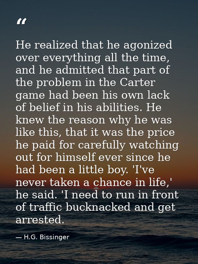 He realized that he agonized over everything all the time, and he admitted that part of the problem in the Carter game h — H.G. Bissinger