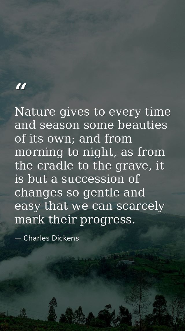 Nature gives to every time and season some beauties of its own; and from morning to night, as from the cradle to the gra — Charles Dickens