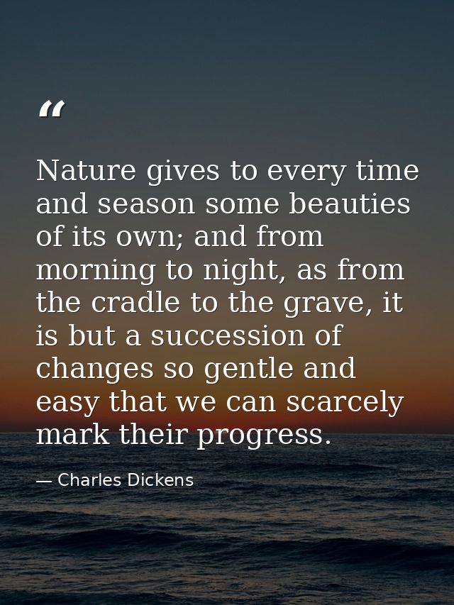 Nature gives to every time and season some beauties of its own; and from morning to night, as from the cradle to the gra — Charles Dickens