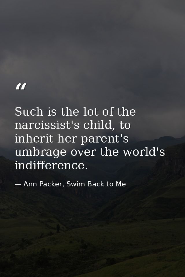 Such is the lot of the narcissist's child, to inherit her parent's umbrage over the world's indifference. — Ann Packer, Swim Back to Me
