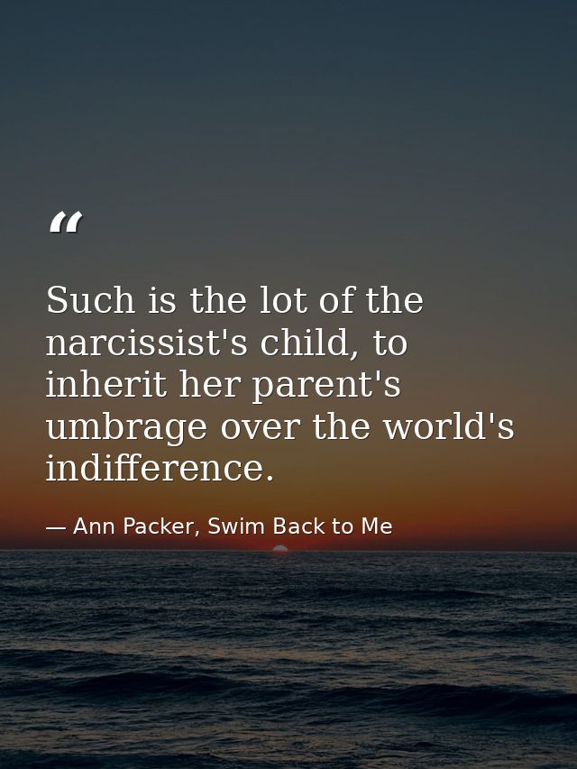 Such is the lot of the narcissist's child, to inherit her parent's umbrage over the world's indifference. — Ann Packer, Swim Back to Me