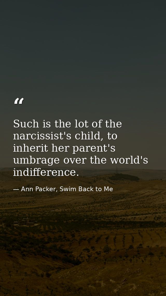 Such is the lot of the narcissist's child, to inherit her parent's umbrage over the world's indifference. — Ann Packer, Swim Back to Me