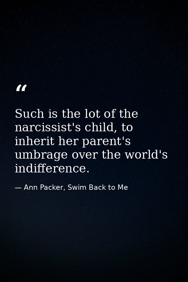 Such is the lot of the narcissist's child, to inherit her parent's umbrage over the world's indifference. — Ann Packer, Swim Back to Me