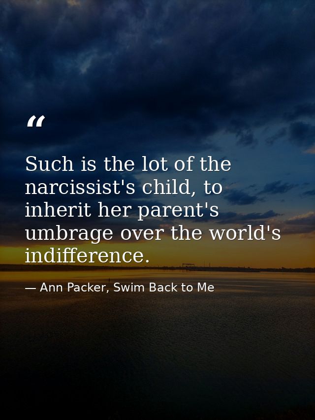 Such is the lot of the narcissist's child, to inherit her parent's umbrage over the world's indifference. — Ann Packer, Swim Back to Me