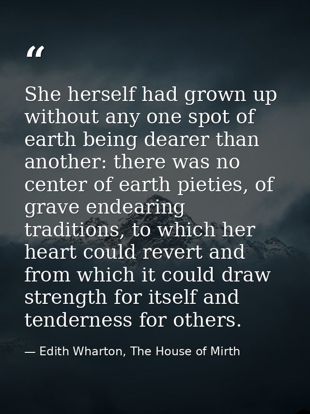 She herself had grown up without any one spot of earth being dearer than another: there was no center of earth pieties,  — Edith Wharton, The House of Mirth