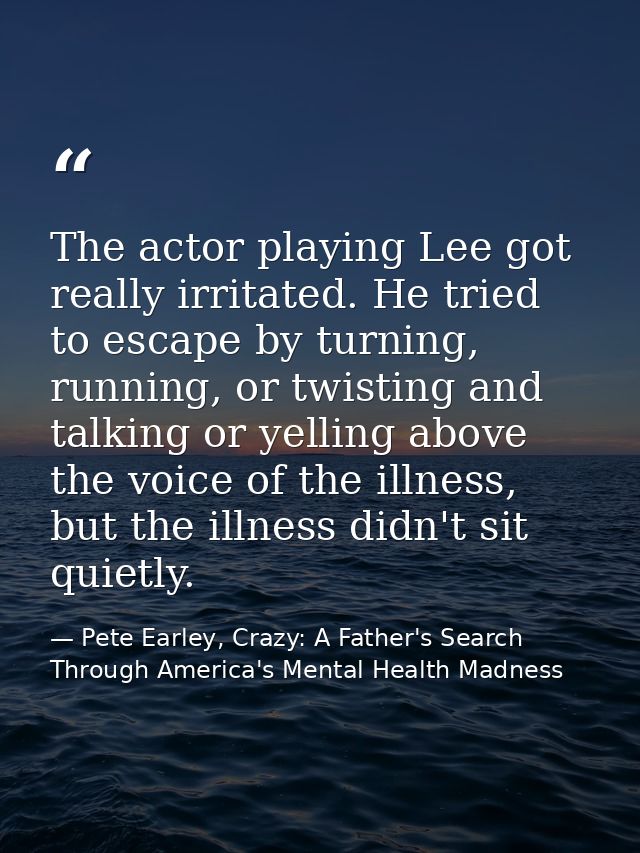 The actor playing Lee got really irritated. He tried to escape by turning, running, or twisting and talking or yelling a — Pete Earley, Crazy: A Father's Search Through America's Mental Health Madness