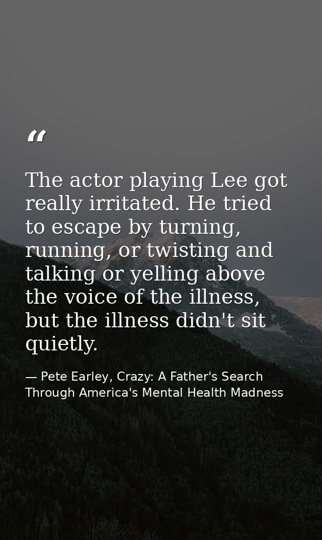The actor playing Lee got really irritated. He tried to escape by turning, running, or twisting and talking or yelling a — Pete Earley, Crazy: A Father's Search Through America's Mental Health Madness