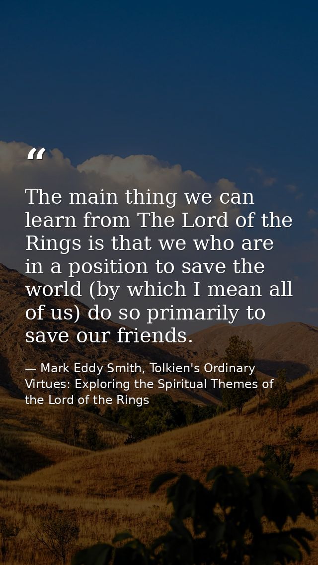 The main thing we can learn from The Lord of the Rings is that we who are in a position to save the world (by which I me — Mark Eddy Smith, Tolkien's Ordinary Virtues: Exploring the Spiritual Themes of the Lord of the Rings