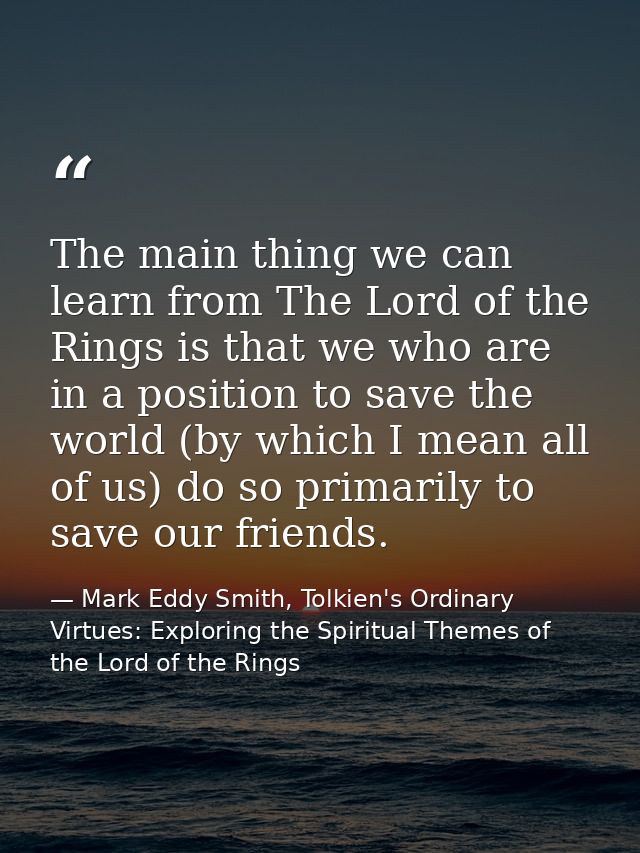 The main thing we can learn from The Lord of the Rings is that we who are in a position to save the world (by which I me — Mark Eddy Smith, Tolkien's Ordinary Virtues: Exploring the Spiritual Themes of the Lord of the Rings