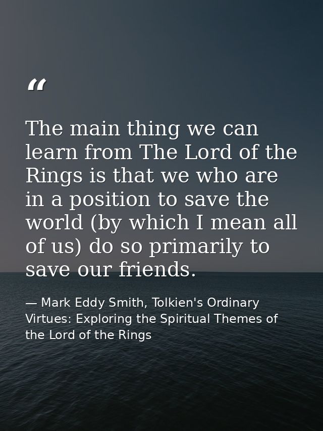 The main thing we can learn from The Lord of the Rings is that we who are in a position to save the world (by which I me — Mark Eddy Smith, Tolkien's Ordinary Virtues: Exploring the Spiritual Themes of the Lord of the Rings