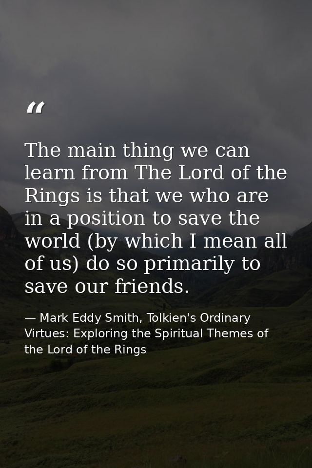 The main thing we can learn from The Lord of the Rings is that we who are in a position to save the world (by which I me — Mark Eddy Smith, Tolkien's Ordinary Virtues: Exploring the Spiritual Themes of the Lord of the Rings