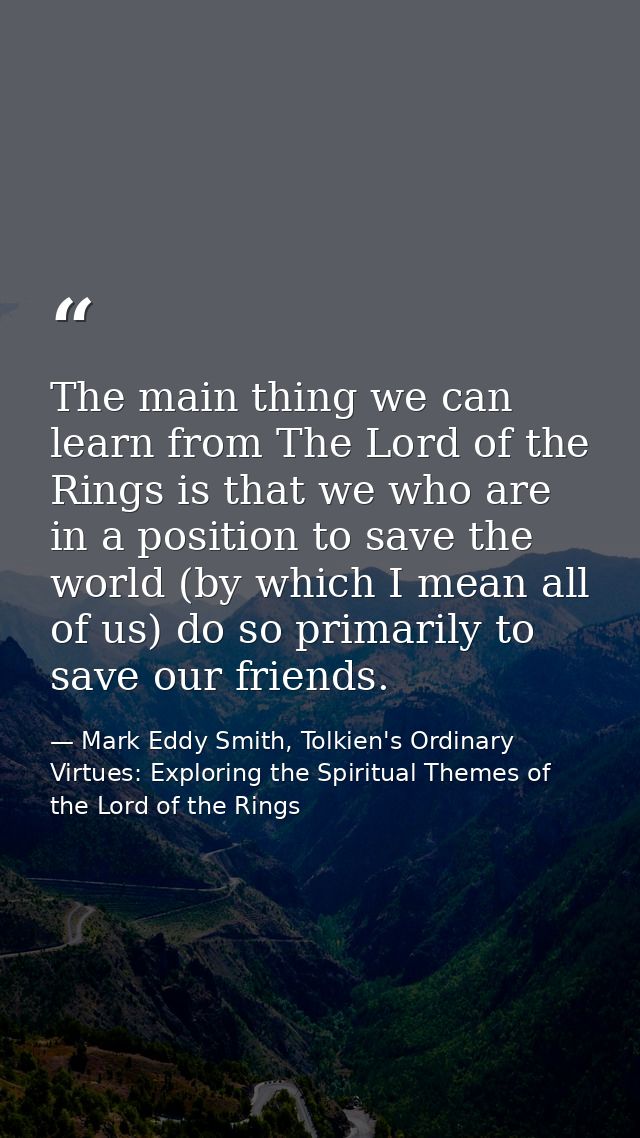 The main thing we can learn from The Lord of the Rings is that we who are in a position to save the world (by which I me — Mark Eddy Smith, Tolkien's Ordinary Virtues: Exploring the Spiritual Themes of the Lord of the Rings