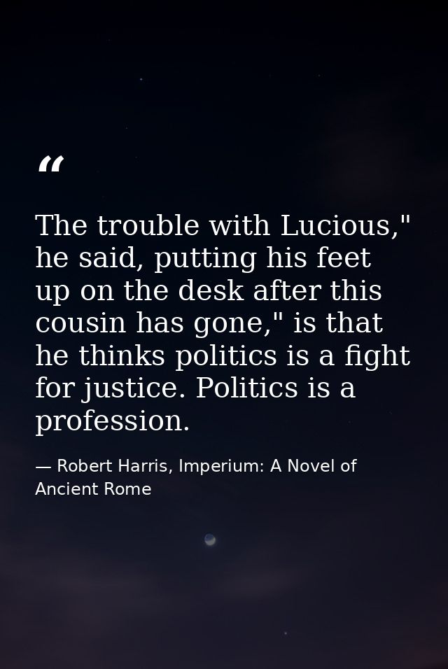 The trouble with Lucious," he said, putting his feet up on the desk after this cousin has gone," is that he thinks polit — Robert Harris, Imperium: A Novel of Ancient Rome