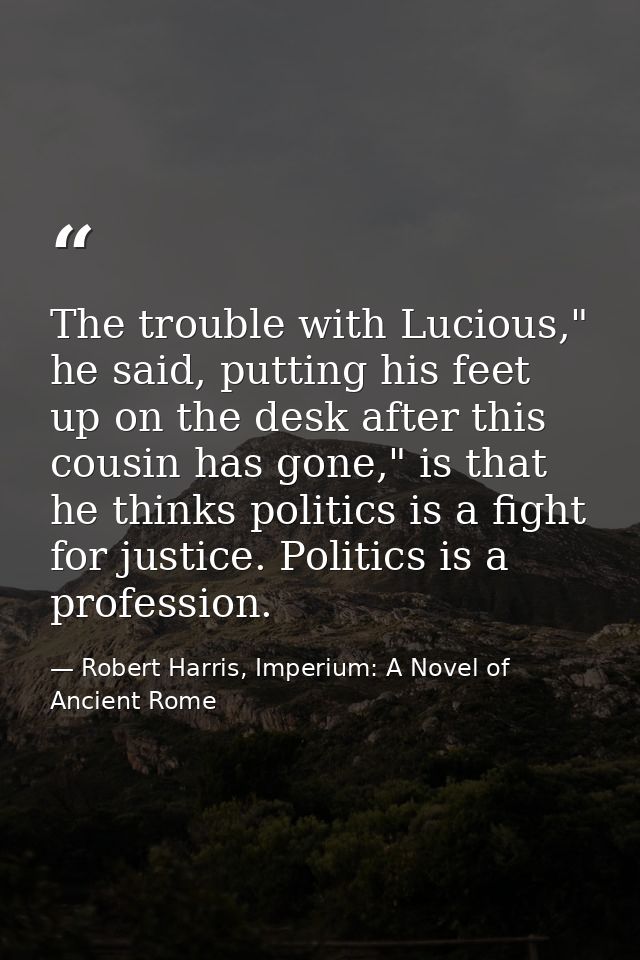 The trouble with Lucious," he said, putting his feet up on the desk after this cousin has gone," is that he thinks polit — Robert Harris, Imperium: A Novel of Ancient Rome