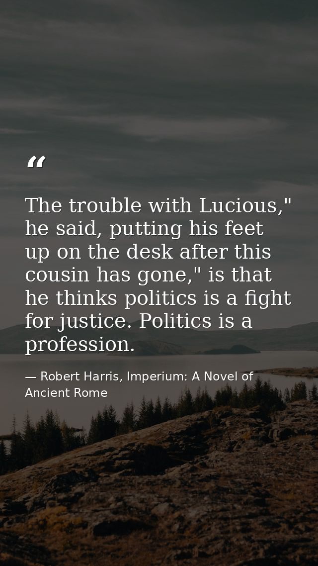 The trouble with Lucious," he said, putting his feet up on the desk after this cousin has gone," is that he thinks polit — Robert Harris, Imperium: A Novel of Ancient Rome