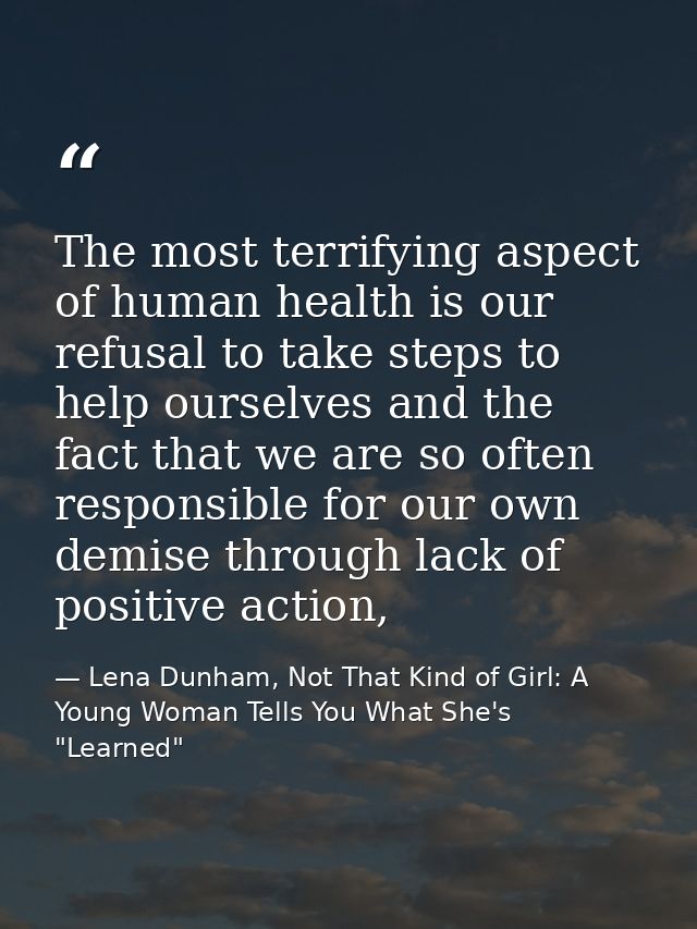 The most terrifying aspect of human health is our refusal to take steps to help ourselves and the fact that we are so of — Lena Dunham, Not That Kind of Girl: A Young Woman Tells You What She's "Learned"
