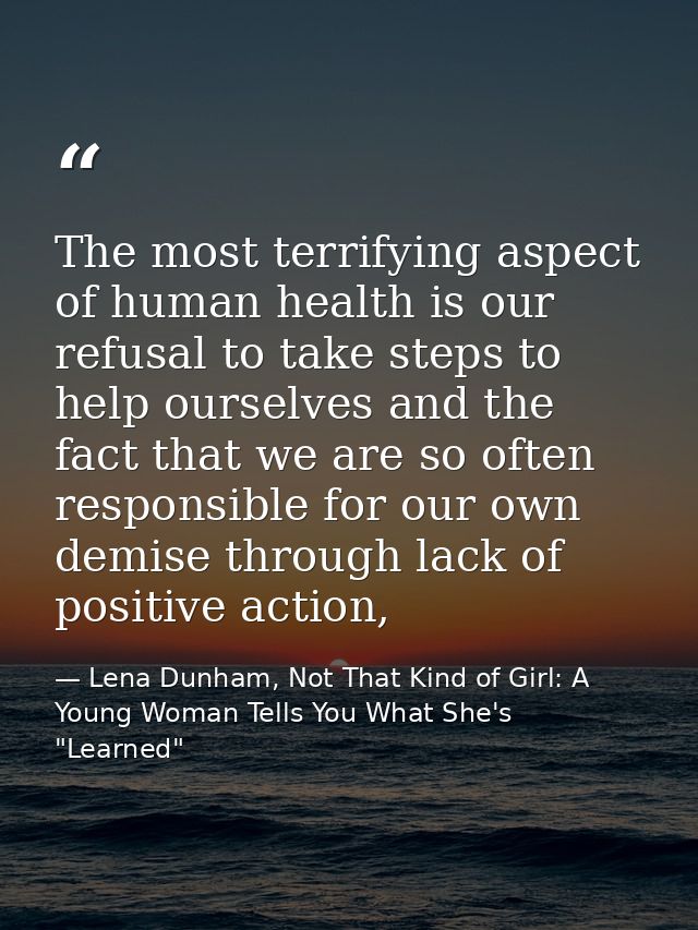The most terrifying aspect of human health is our refusal to take steps to help ourselves and the fact that we are so of — Lena Dunham, Not That Kind of Girl: A Young Woman Tells You What She's "Learned"