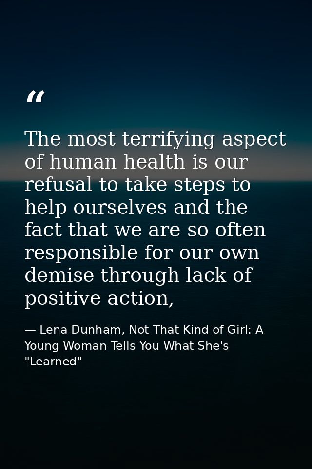 The most terrifying aspect of human health is our refusal to take steps to help ourselves and the fact that we are so of — Lena Dunham, Not That Kind of Girl: A Young Woman Tells You What She's "Learned"