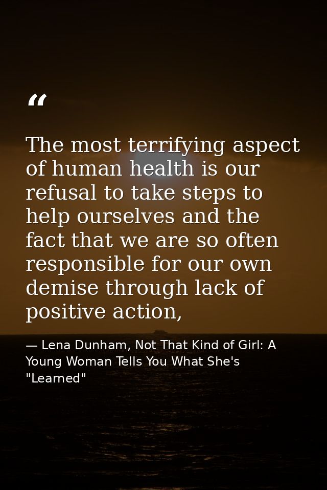 The most terrifying aspect of human health is our refusal to take steps to help ourselves and the fact that we are so of — Lena Dunham, Not That Kind of Girl: A Young Woman Tells You What She's "Learned"