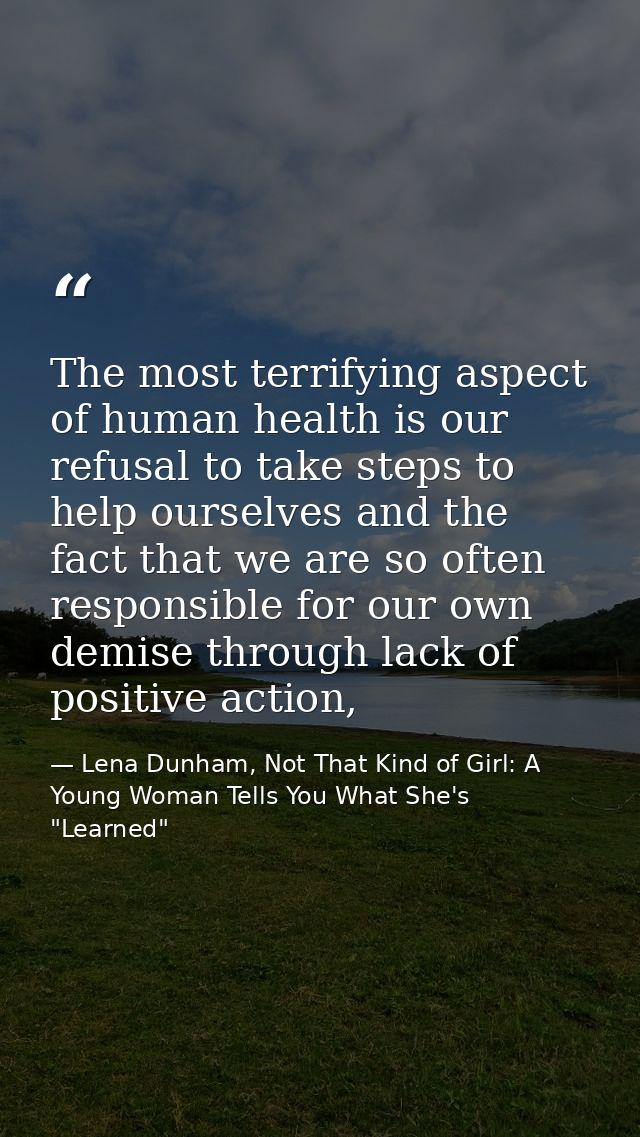 The most terrifying aspect of human health is our refusal to take steps to help ourselves and the fact that we are so of — Lena Dunham, Not That Kind of Girl: A Young Woman Tells You What She's "Learned"