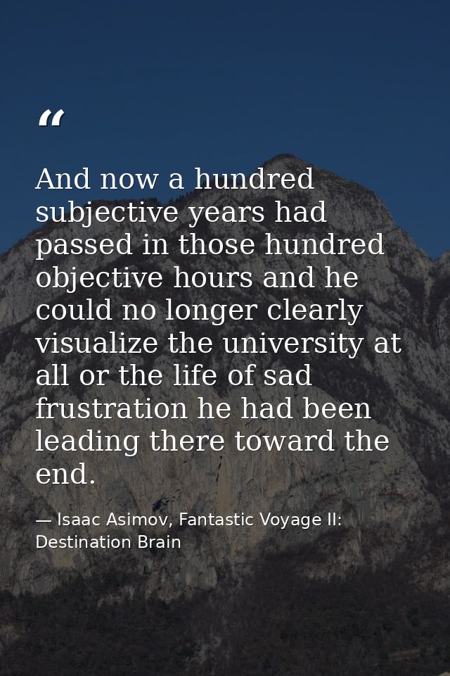 And now a hundred subjective years had passed in those hundred objective hours and he could no longer clearly visualize  — Isaac Asimov, Fantastic Voyage II:  Destination Brain