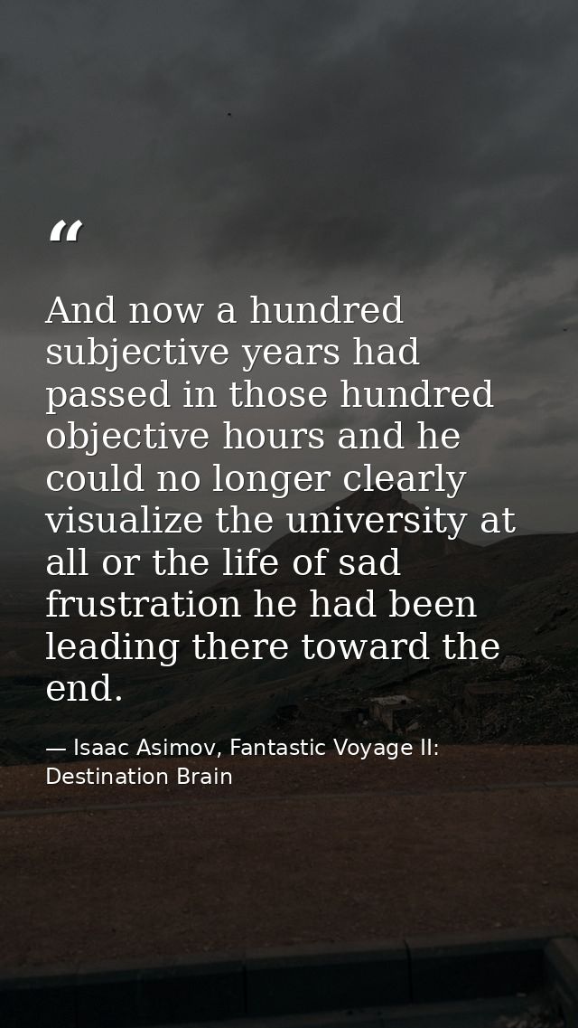 And now a hundred subjective years had passed in those hundred objective hours and he could no longer clearly visualize  — Isaac Asimov, Fantastic Voyage II:  Destination Brain