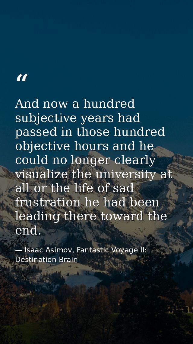 And now a hundred subjective years had passed in those hundred objective hours and he could no longer clearly visualize  — Isaac Asimov, Fantastic Voyage II:  Destination Brain