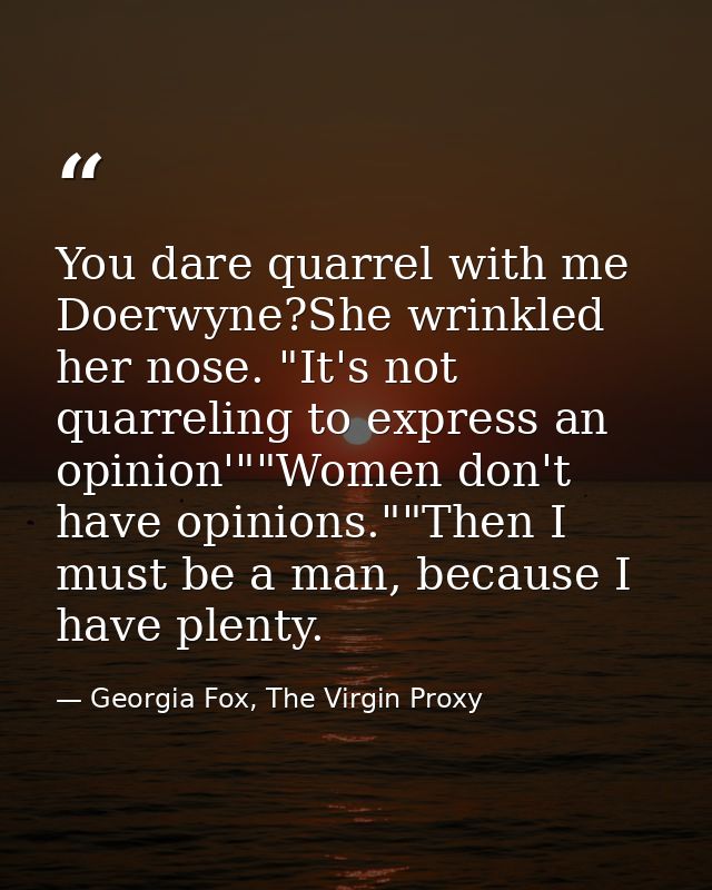 You dare quarrel with me Doerwyne?She wrinkled her nose. "It's not quarreling to express an opinion'""Women don't have o — Georgia Fox, The Virgin Proxy