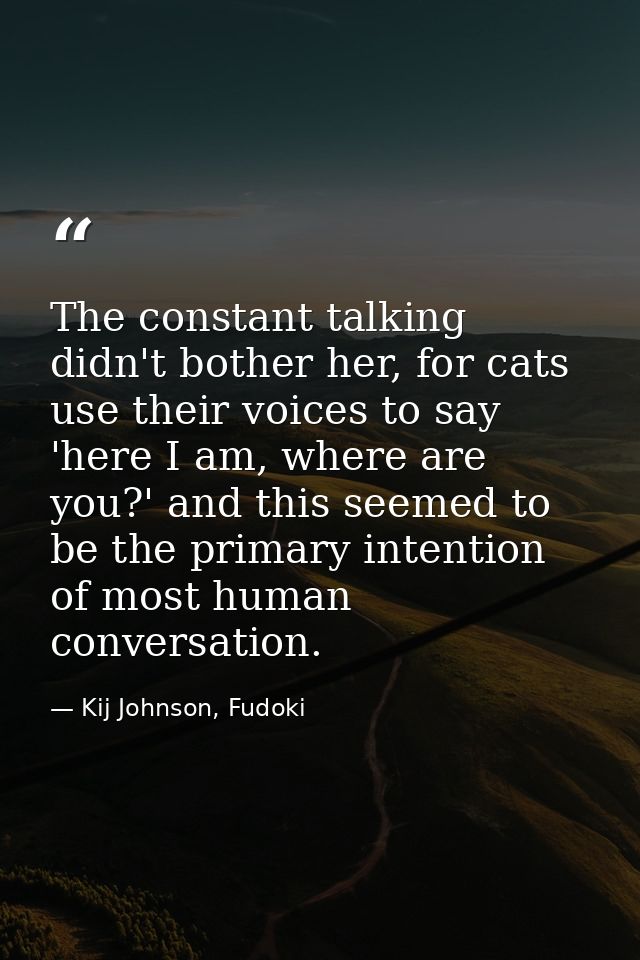 The constant talking didn't bother her, for cats use their voices to say 'here I am, where are you?' and this seemed to  — Kij Johnson, Fudoki