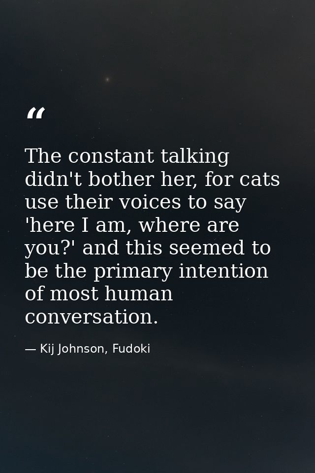 The constant talking didn't bother her, for cats use their voices to say 'here I am, where are you?' and this seemed to  — Kij Johnson, Fudoki