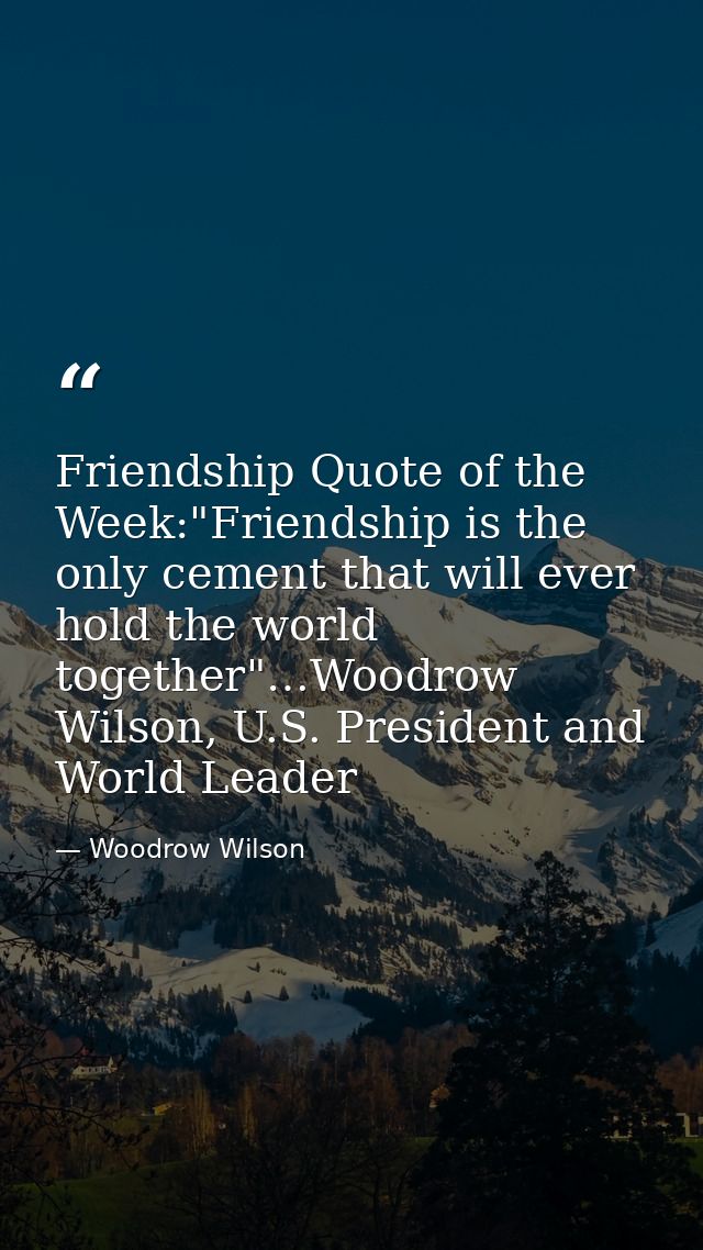 Friendship Quote of the Week:"Friendship is the only cement that will ever hold the world together"…Woodrow Wilson, U.S. — Woodrow Wilson