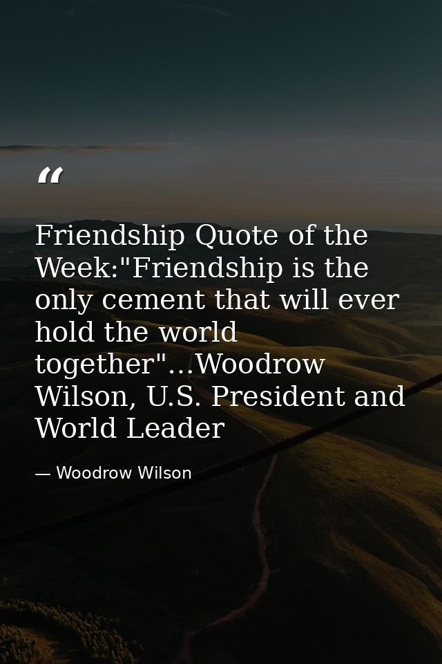 Friendship Quote of the Week:"Friendship is the only cement that will ever hold the world together"…Woodrow Wilson, U.S. — Woodrow Wilson