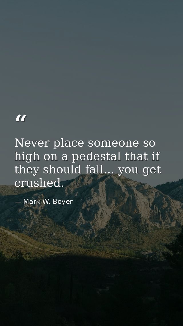 Never place someone so high on a pedestal that if they should fall... you get crushed. — Mark W. Boyer