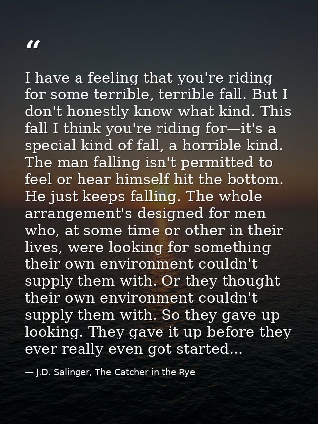 I have a feeling that you're riding for some terrible, terrible fall. But I don't honestly know what kind. This fall I t — J.D. Salinger, The Catcher in the Rye