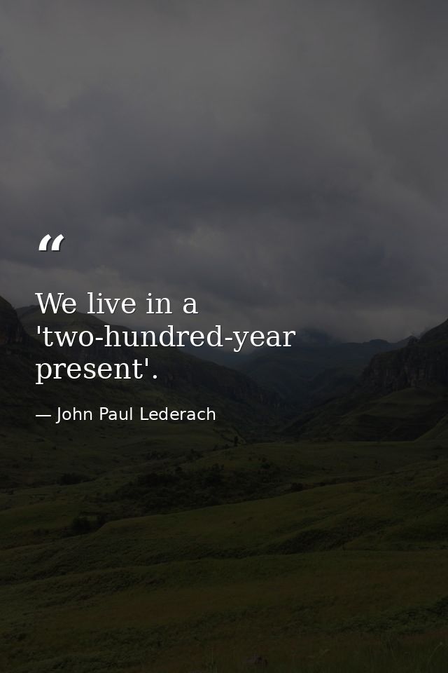 We live in a 'two-hundred-year present'. — John Paul Lederach