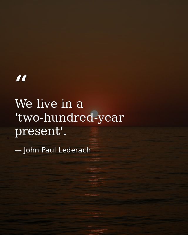 We live in a 'two-hundred-year present'. — John Paul Lederach