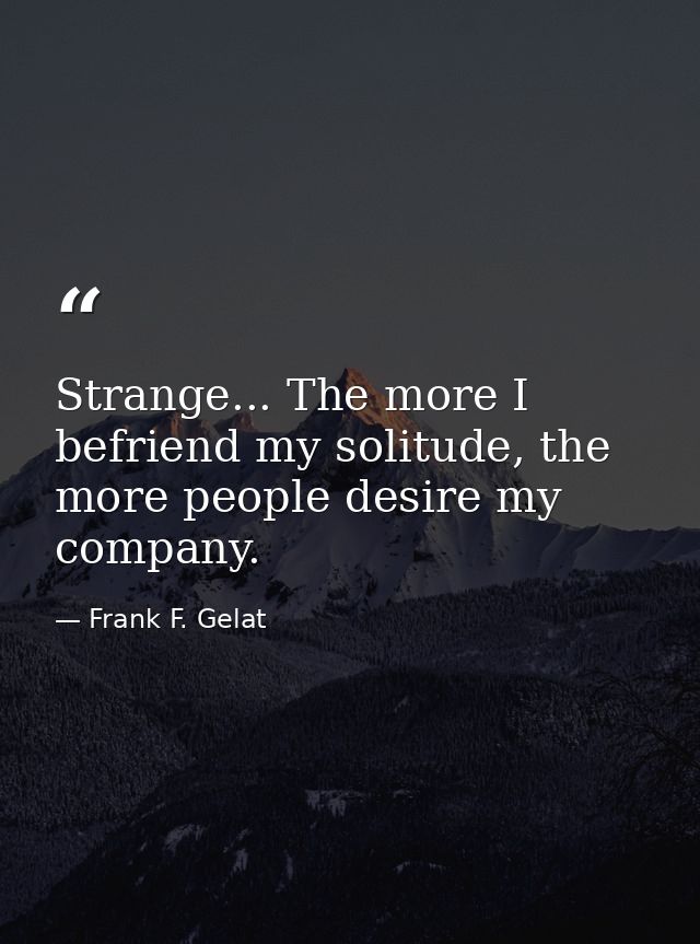 Strange... The more I befriend my solitude, the more people desire my company. — Frank F. Gelat