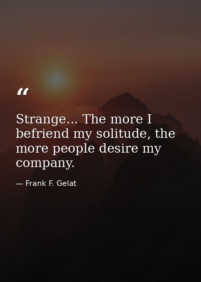 Strange... The more I befriend my solitude, the more people desire my company. — Frank F. Gelat