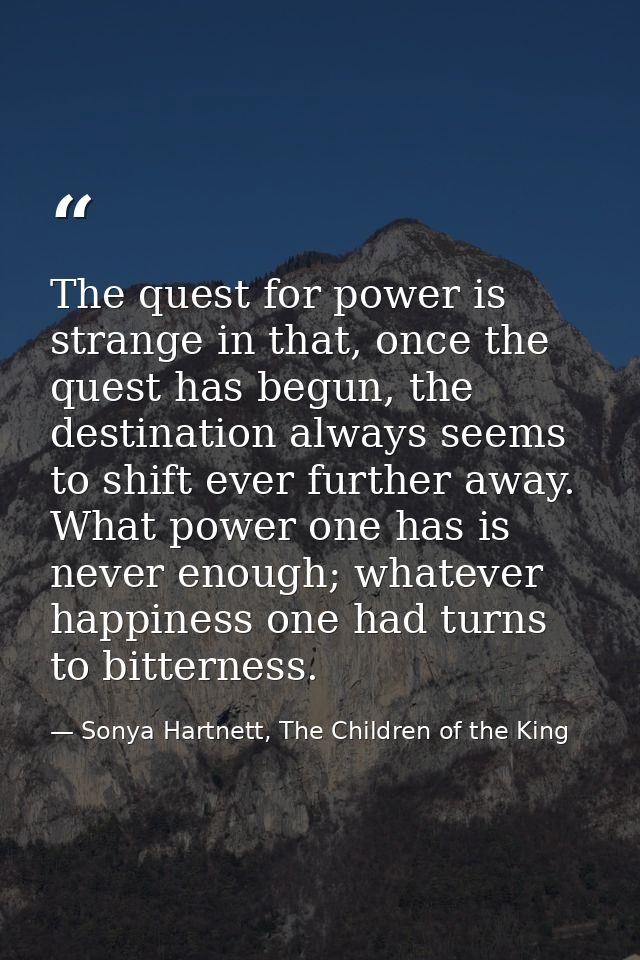 The quest for power is strange in that, once the quest has begun, the destination always seems to shift ever further awa — Sonya Hartnett, The Children of the King