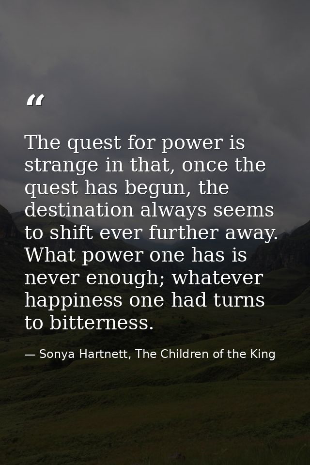 The quest for power is strange in that, once the quest has begun, the destination always seems to shift ever further awa — Sonya Hartnett, The Children of the King