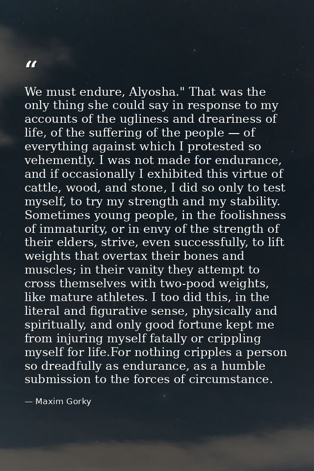 We must endure, Alyosha." That was the only thing she could say in response to my accounts of the ugliness and drearines — Maxim Gorky