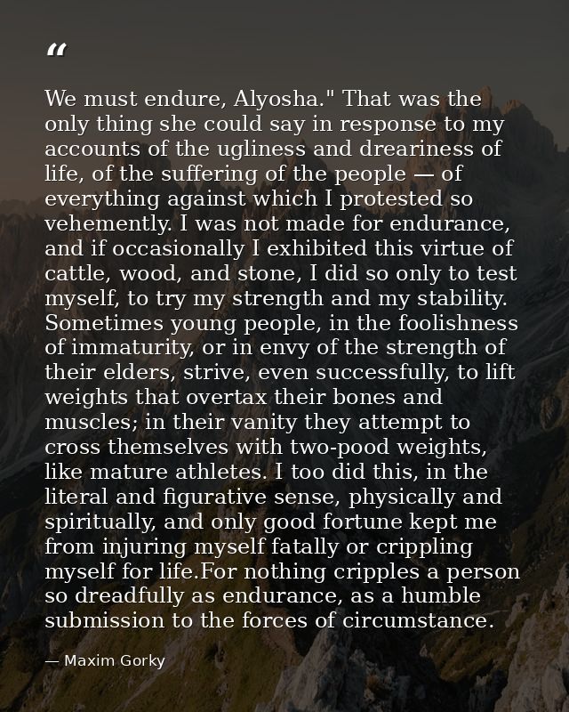 We must endure, Alyosha." That was the only thing she could say in response to my accounts of the ugliness and drearines — Maxim Gorky