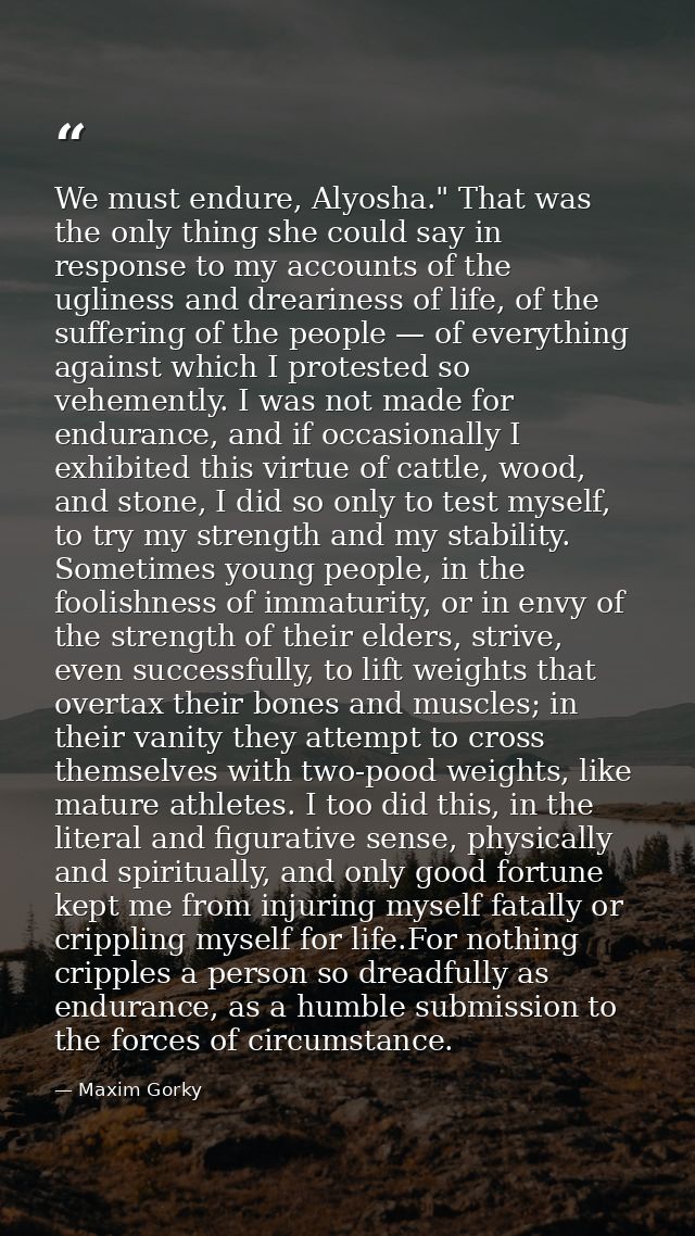 We must endure, Alyosha." That was the only thing she could say in response to my accounts of the ugliness and drearines — Maxim Gorky