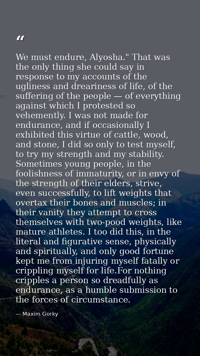We must endure, Alyosha." That was the only thing she could say in response to my accounts of the ugliness and drearines — Maxim Gorky