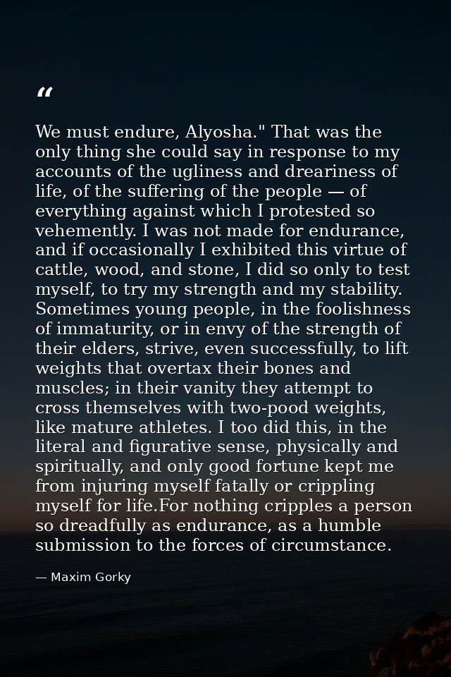 We must endure, Alyosha." That was the only thing she could say in response to my accounts of the ugliness and drearines — Maxim Gorky
