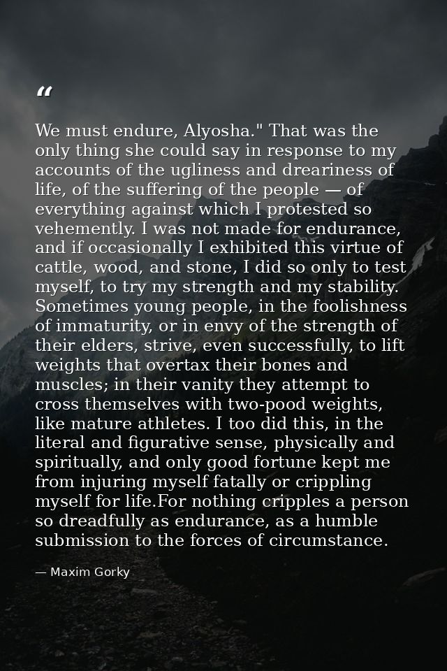 We must endure, Alyosha." That was the only thing she could say in response to my accounts of the ugliness and drearines — Maxim Gorky