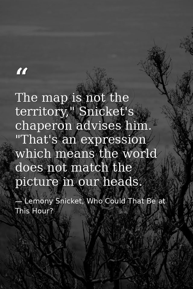 The map is not the territory," Snicket's chaperon advises him. "That's an expression which means the world does not matc — Lemony Snicket, Who Could That Be at This Hour?
